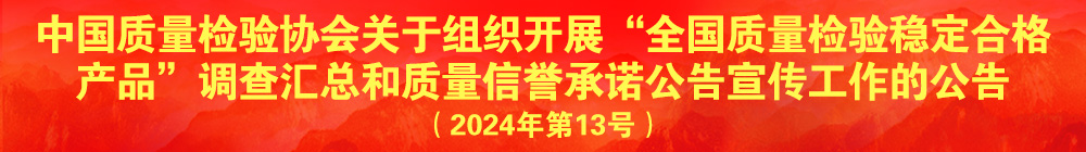 中國質量檢驗協(xié)會關于組織開展“全國質量檢驗穩(wěn)定合格產品”調查匯總和質量信譽承諾公告宣傳工作的公告（2024年第13號）
